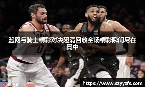 篮网与骑士精彩对决超清回放全场精彩瞬间尽在其中